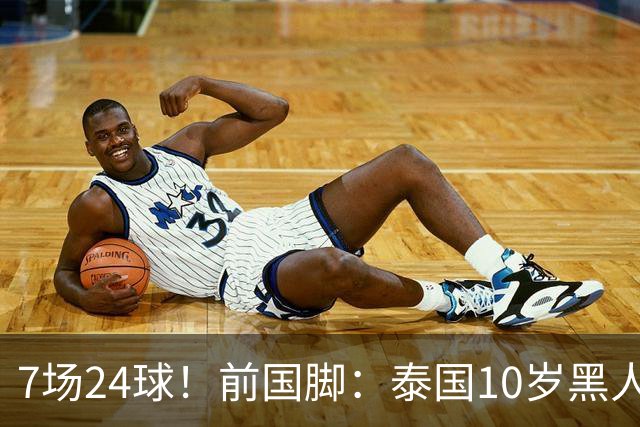 7场24球！前国脚：泰国10岁黑人可能年龄造假，姚明10岁啥身形？